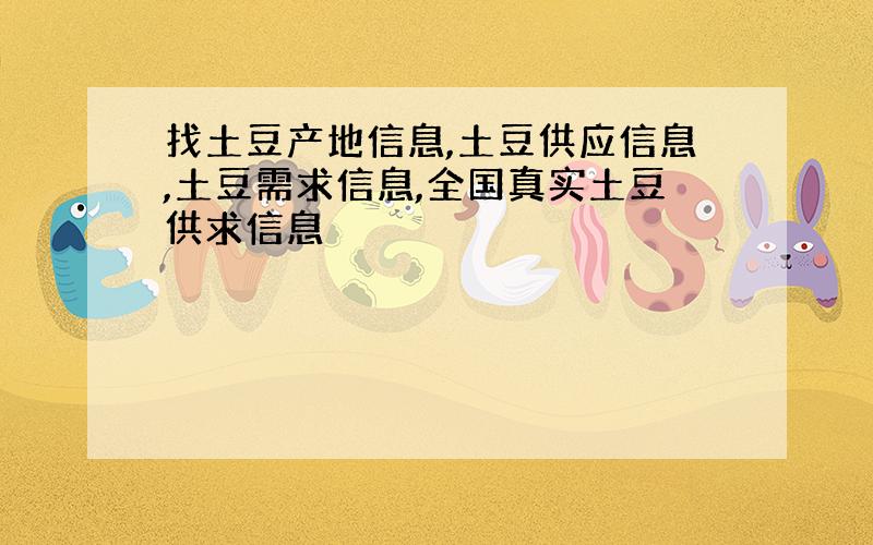 找土豆产地信息,土豆供应信息,土豆需求信息,全国真实土豆供求信息