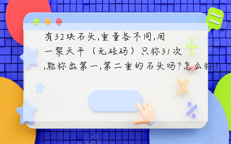 有32块石头,重量各不同,用一架天平（无砝码）只称31次,能称出第一,第二重的石头吗?怎么称?