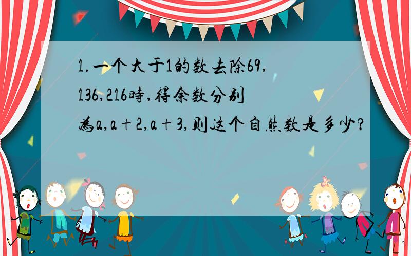 1.一个大于1的数去除69,136,216时,得余数分别为a,a+2,a+3,则这个自然数是多少?