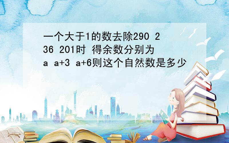 一个大于1的数去除290 236 201时 得余数分别为a a+3 a+6则这个自然数是多少