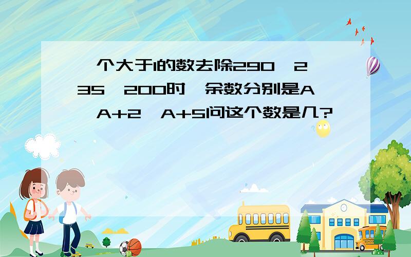 一个大于1的数去除290,235,200时,余数分别是A,A+2,A+5问这个数是几?