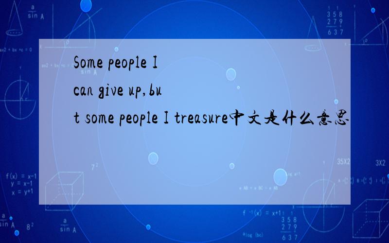 Some people I can give up,but some people I treasure中文是什么意思