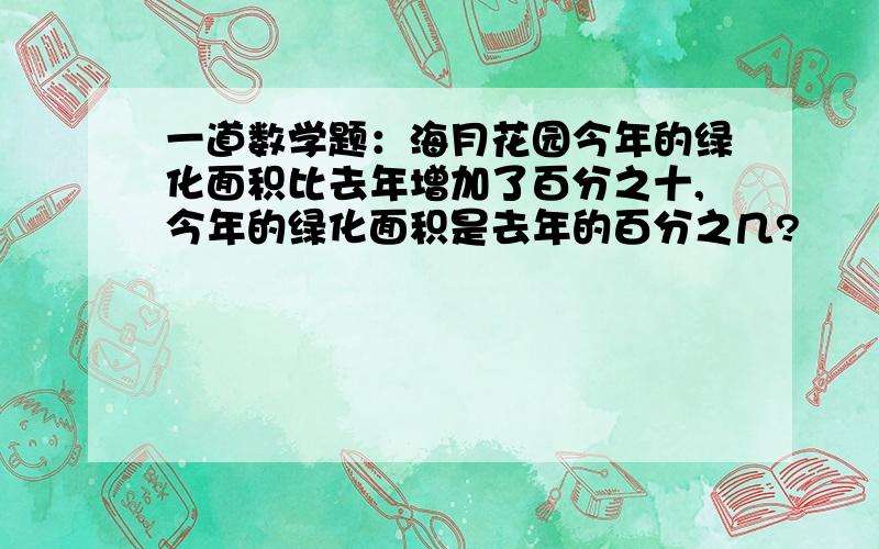 一道数学题：海月花园今年的绿化面积比去年增加了百分之十,今年的绿化面积是去年的百分之几?