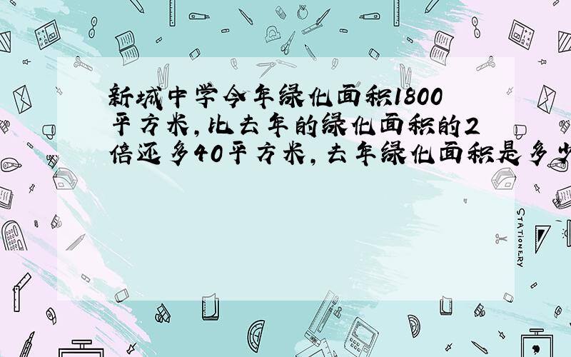 新城中学今年绿化面积1800平方米，比去年的绿化面积的2倍还多40平方米，去年绿化面积是多少平方米？