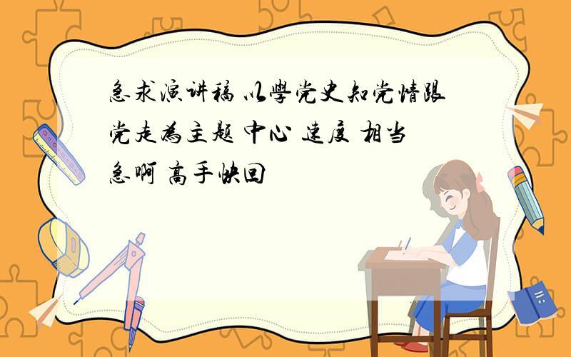 急求演讲稿 以学党史知党情跟党走为主题 中心 速度 相当急啊 高手快回