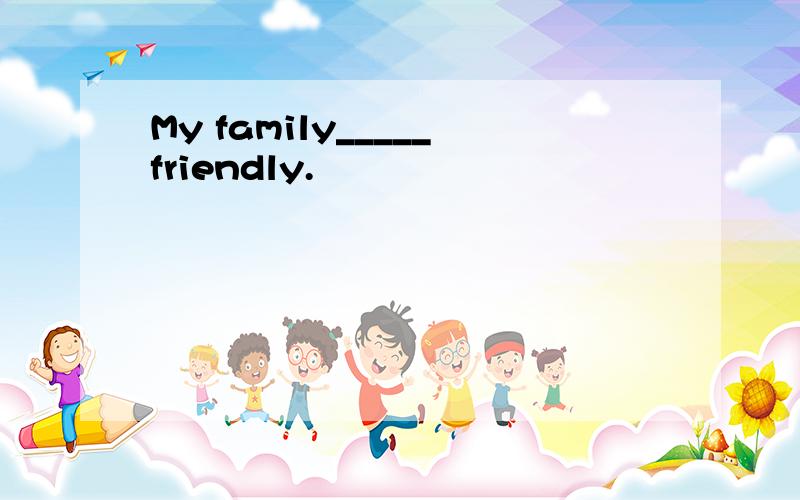 My family_____friendly.