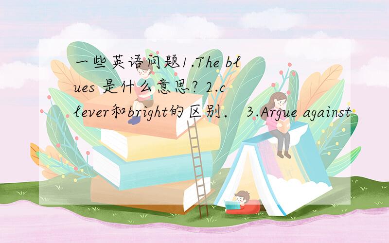 一些英语问题1.The blues 是什么意思? 2.clever和bright的区别． 3.Argue against