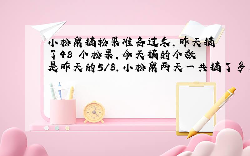 小松鼠摘松果准备过冬,昨天摘了48 个松果,今天摘的个数是昨天的5/8,小松鼠两天一共摘了多少个松果?(求算式)