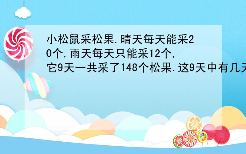 小松鼠采松果.晴天每天能采20个,雨天每天只能采12个,它9天一共采了148个松果.这9天中有几天是晴天?几天是雨天?