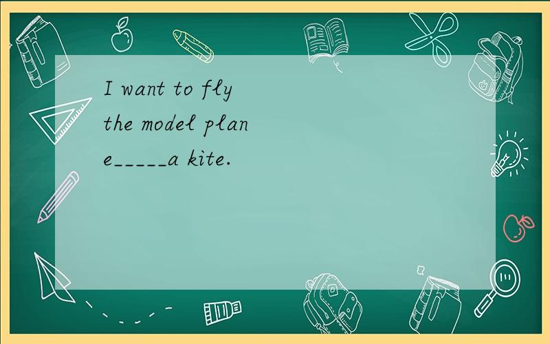 I want to fly the model plane_____a kite.