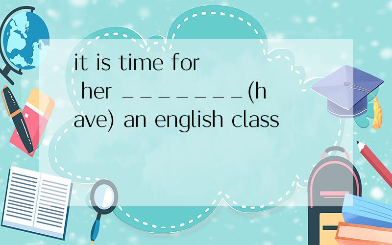 it is time for her _______(have) an english class