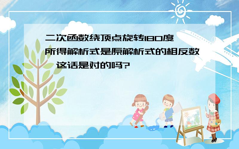 二次函数绕顶点旋转180度,所得解析式是原解析式的相反数,这话是对的吗?