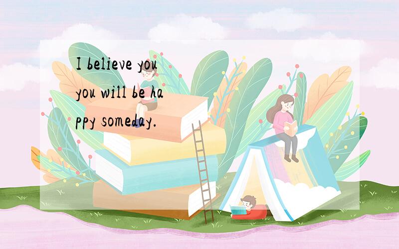 I believe you you will be happy someday.