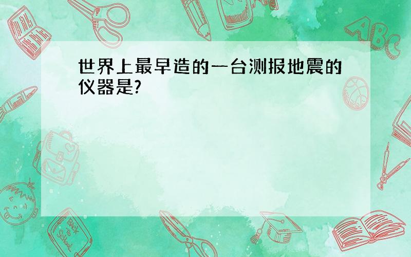 世界上最早造的一台测报地震的仪器是?