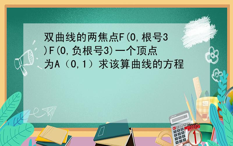 双曲线的两焦点F(0,根号3)F(0,负根号3)一个顶点为A（0,1）求该算曲线的方程