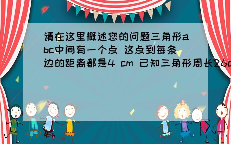 请在这里概述您的问题三角形abc中间有一个点 这点到每条边的距离都是4 cm 已知三角形周长26cm 求面积