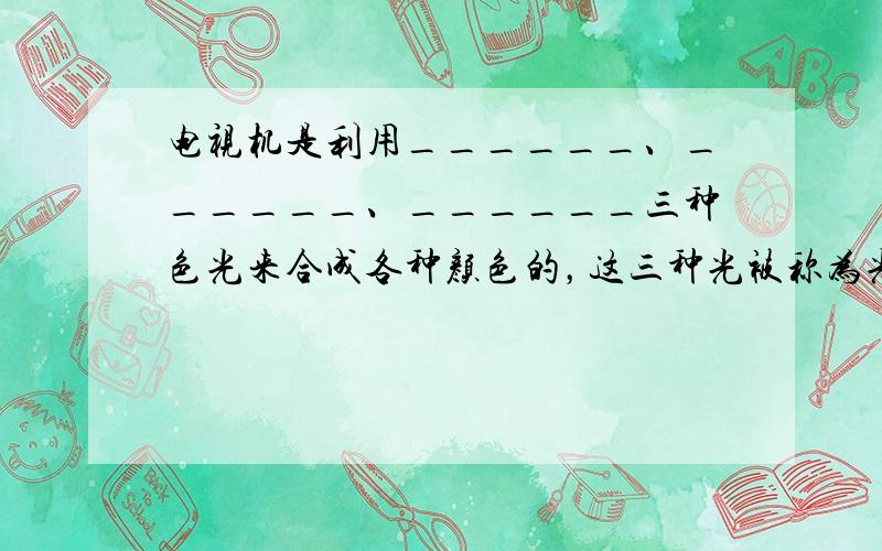 电视机是利用______、______、______三种色光来合成各种颜色的，这三种光被称为光的三原色．