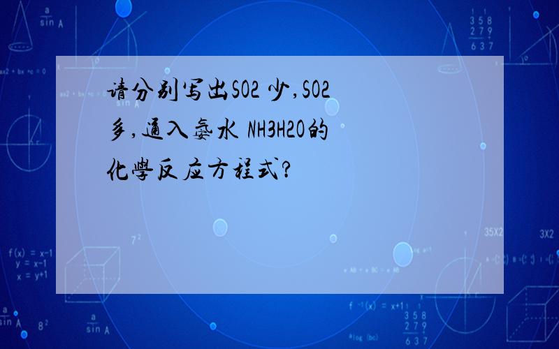 请分别写出SO2 少,SO2多,通入氨水 NH3H2O的化学反应方程式?