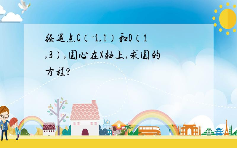 经过点C（-1,1）和D（1,3）,圆心在X轴上,求圆的方程?