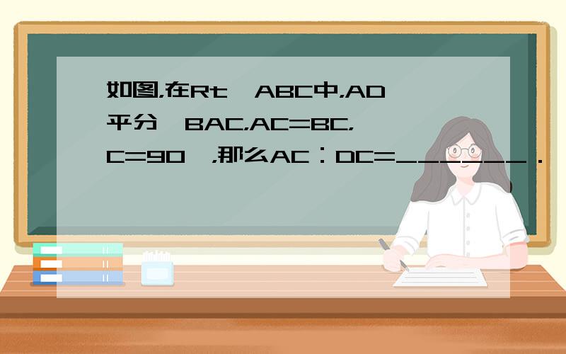 如图，在Rt△ABC中，AD平分∠BAC，AC=BC，∠C=90°，那么AC：DC=______．