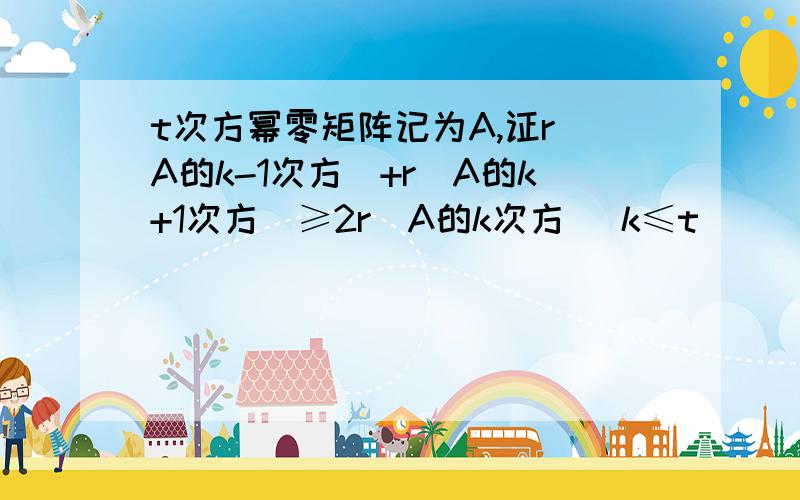 t次方幂零矩阵记为A,证r(A的k-1次方)+r(A的k+1次方)≥2r(A的k次方) k≤t