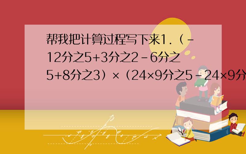 帮我把计算过程写下来1.（-12分之5+3分之2-6分之5+8分之3）×（24×9分之5-24×9分之2+24×3分之2