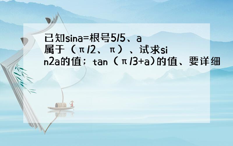 已知sina=根号5/5、a属于（π/2、π）、试求sin2a的值；tan（π/3+a)的值、要详细