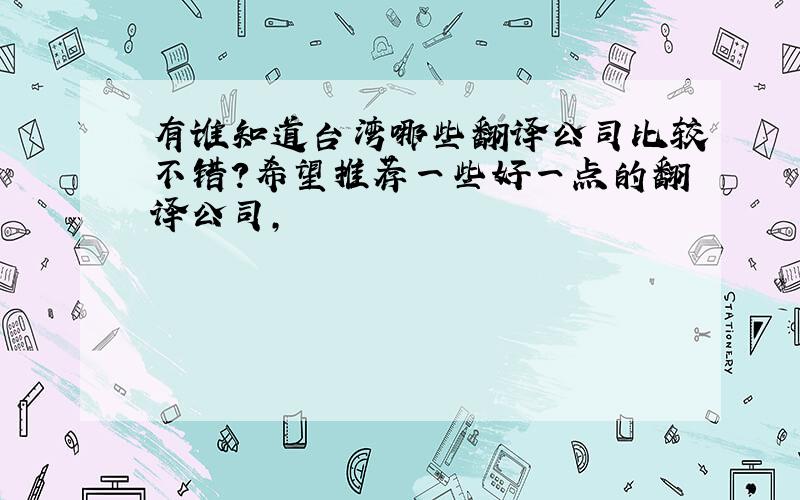 有谁知道台湾哪些翻译公司比较不错?希望推荐一些好一点的翻译公司,