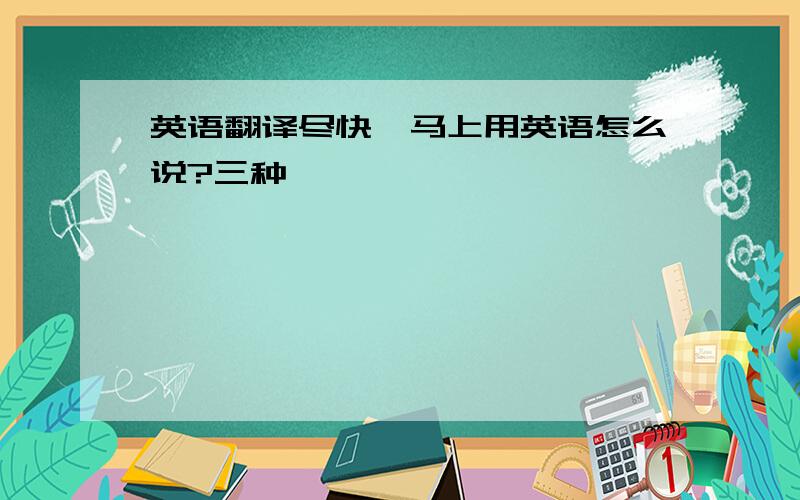 英语翻译尽快,马上用英语怎么说?三种