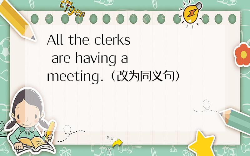 All the clerks are having a meeting.（改为同义句）