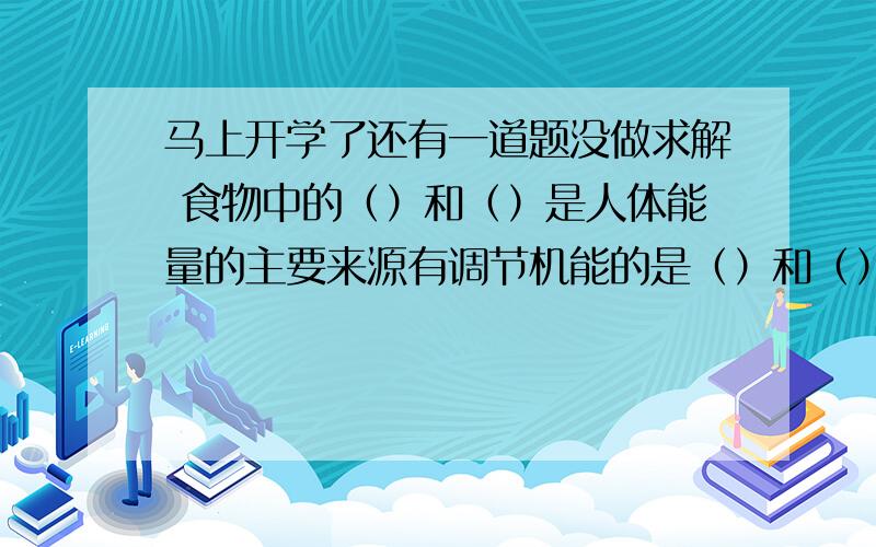 马上开学了还有一道题没做求解 食物中的（）和（）是人体能量的主要来源有调节机能的是（）和（）?