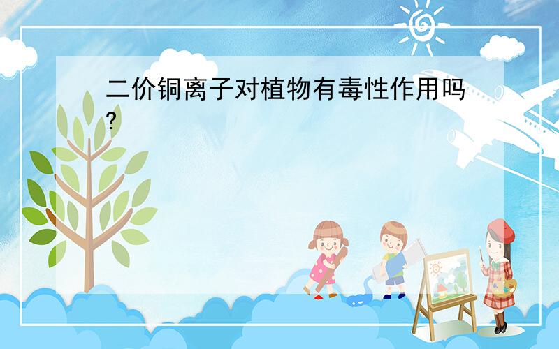 二价铜离子对植物有毒性作用吗?