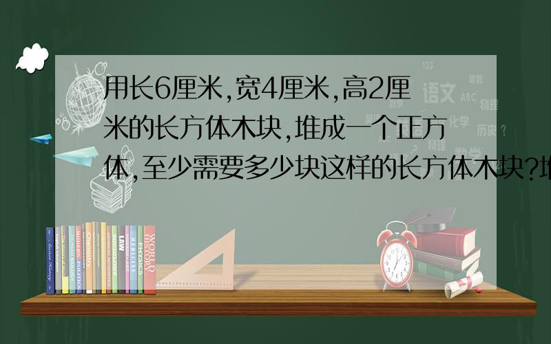 用长6厘米,宽4厘米,高2厘米的长方体木块,堆成一个正方体,至少需要多少块这样的长方体木块?堆成的这