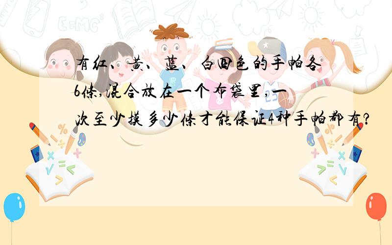 有红、黄、蓝、白四色的手帕各6条,混合放在一个布袋里,一次至少摸多少条才能保证4种手帕都有?