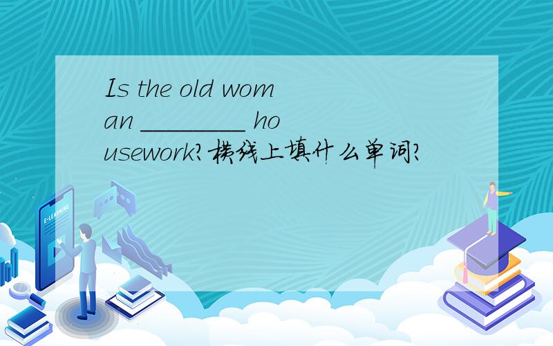 Is the old woman ________ housework?横线上填什么单词?