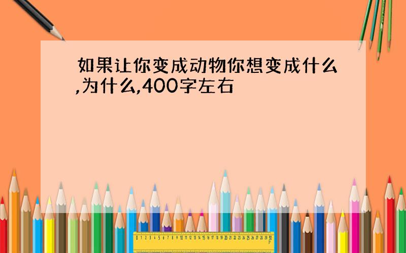 如果让你变成动物你想变成什么,为什么,400字左右