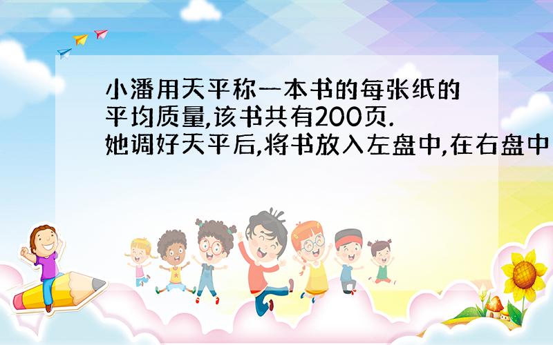 小潘用天平称一本书的每张纸的平均质量,该书共有200页.她调好天平后,将书放入左盘中,在右盘中加砝码,并移动游码至天平平