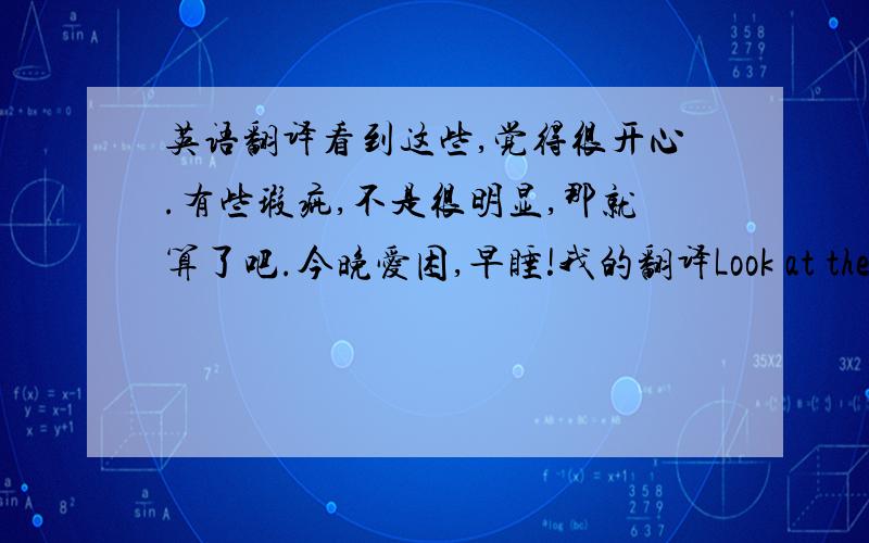 英语翻译看到这些,觉得很开心.有些瑕疵,不是很明显,那就算了吧.今晚爱困,早睡!我的翻译Look at them and