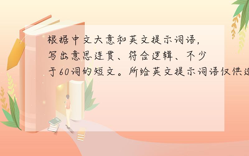 根据中文大意和英文提示词语，写出意思连贯、符合逻辑、不少于60词的短文。所给英文提示词语仅供选用，请不要写出你的真实校名