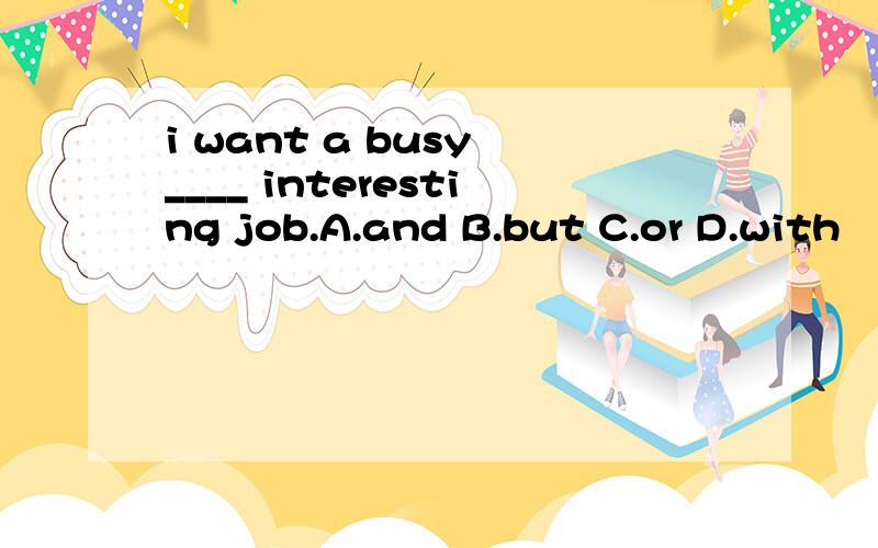 i want a busy ____ interesting job.A.and B.but C.or D.with