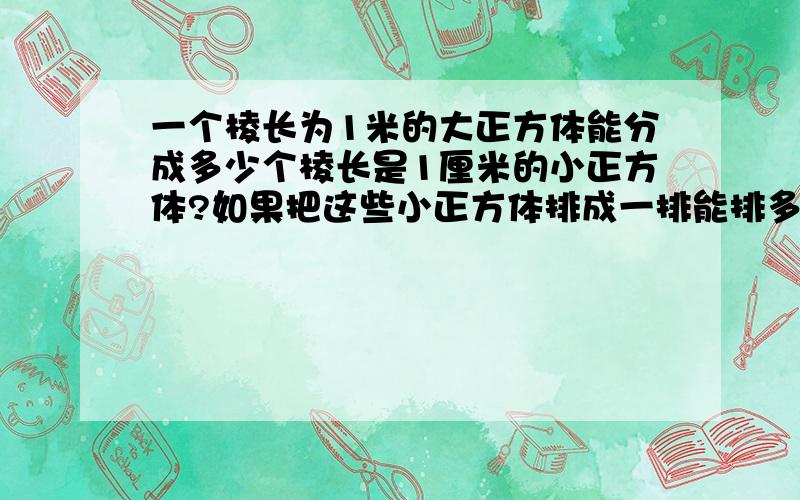 一个棱长为1米的大正方体能分成多少个棱长是1厘米的小正方体?如果把这些小正方体排成一排能排多少米?