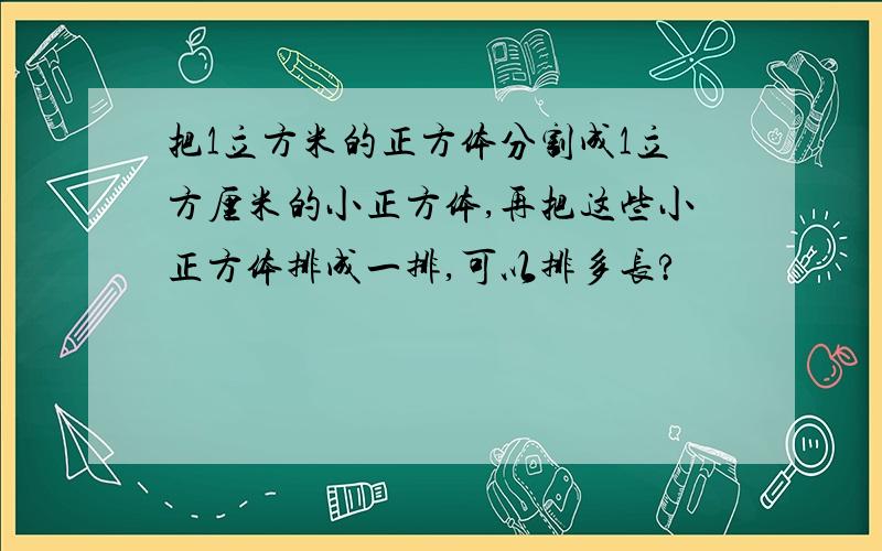 把1立方米的正方体分割成1立方厘米的小正方体,再把这些小正方体排成一排,可以排多长?