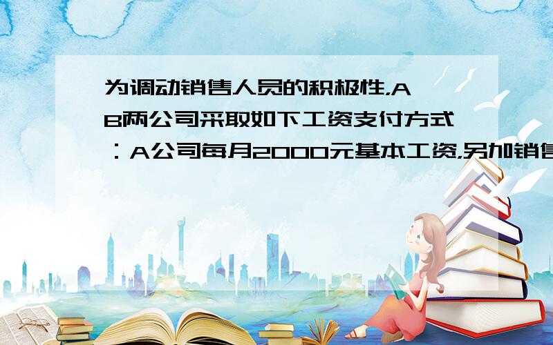 为调动销售人员的积极性，A、B两公司采取如下工资支付方式：A公司每月2000元基本工资，另加销售额的2%作为奖金；B公司