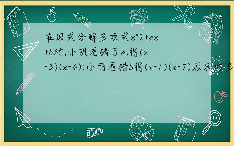 在因式分解多项式x^2+ax+b时,小明看错了a,得(x-3)(x-4):小丽看错b得(x-1)(x-7)原来的多项式是