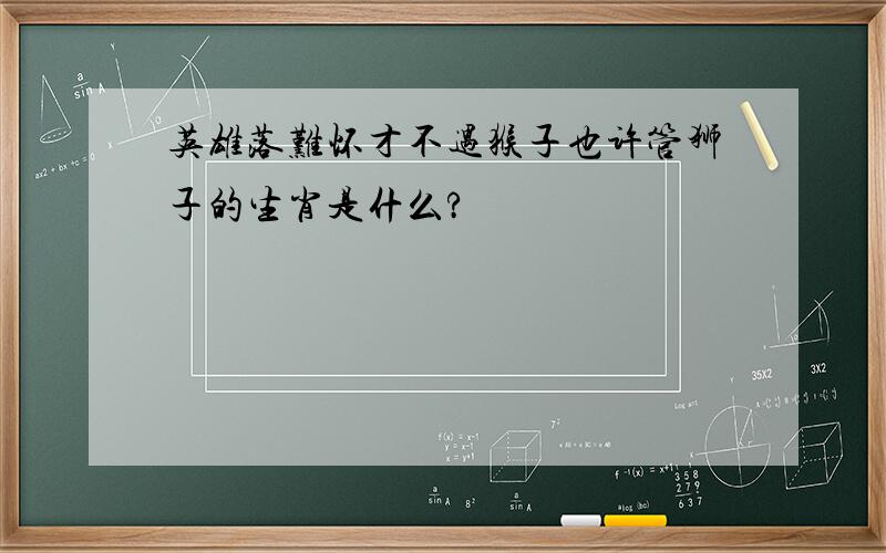 英雄落难怀才不遇猴子也许管狮子的生肖是什么?