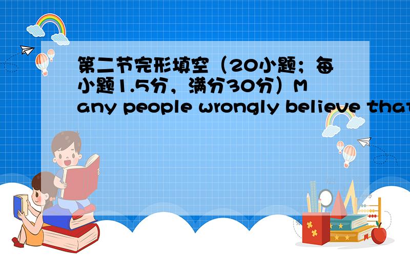 第二节完形填空（20小题；每小题1.5分，满分30分）Many people wrongly believe that