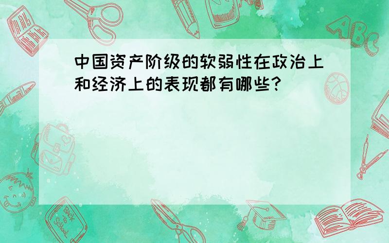 中国资产阶级的软弱性在政治上和经济上的表现都有哪些?