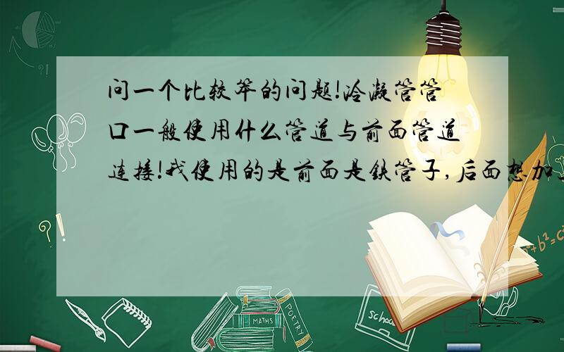 问一个比较笨的问题!冷凝管管口一般使用什么管道与前面管道连接!我使用的是前面是铁管子,后面想加上个蛇形冷凝管进行冷凝!橡