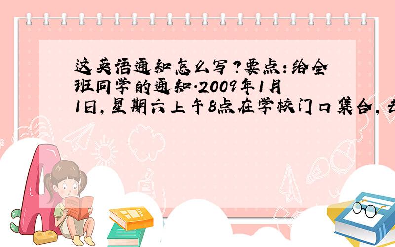 这英语通知怎么写?要点：给全班同学的通知.2009年1月1日,星期六上午8点在学校门口集合,去世界之窗参观,乘车出发,每