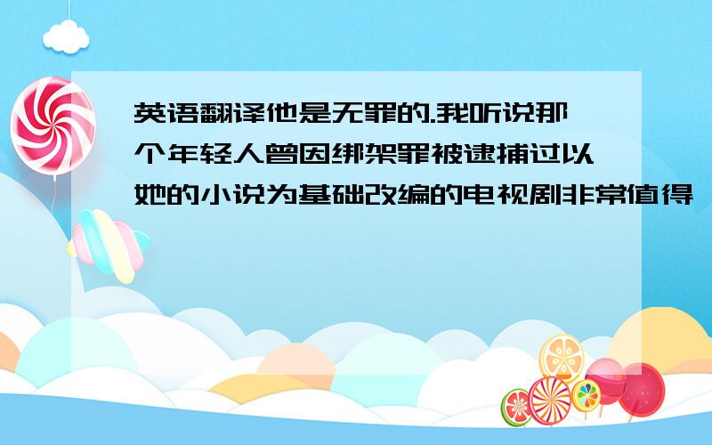 英语翻译他是无罪的.我听说那个年轻人曾因绑架罪被逮捕过以她的小说为基础改编的电视剧非常值得一看他在购物时,钱包被偷了这起